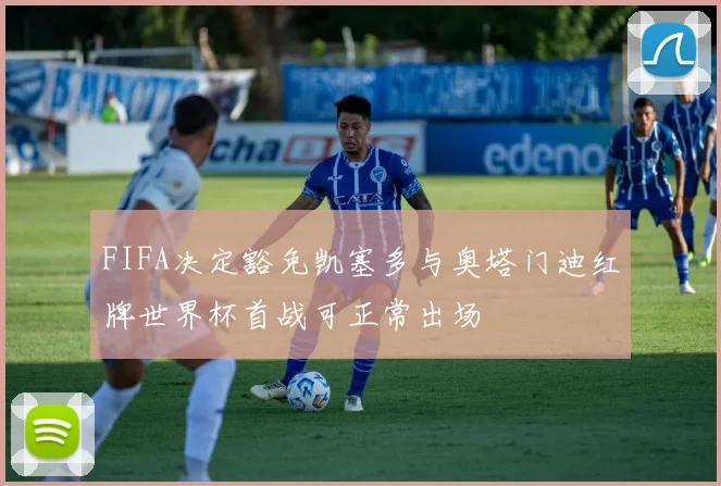 FIFA决定豁免凯塞多与奥塔门迪红牌世界杯首战可正常出场