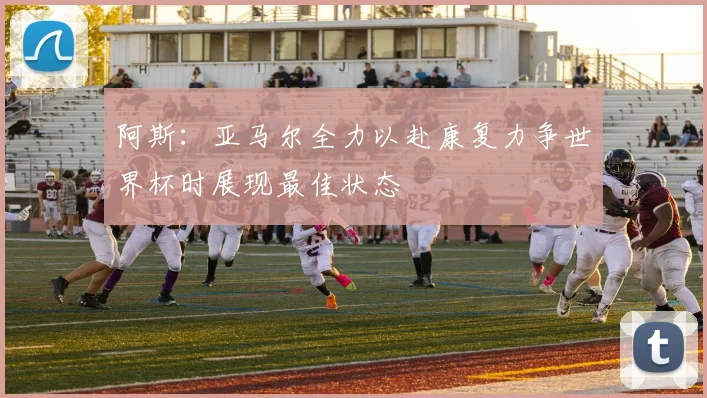 阿斯：亚马尔全力以赴康复力争世界杯时展现最佳状态