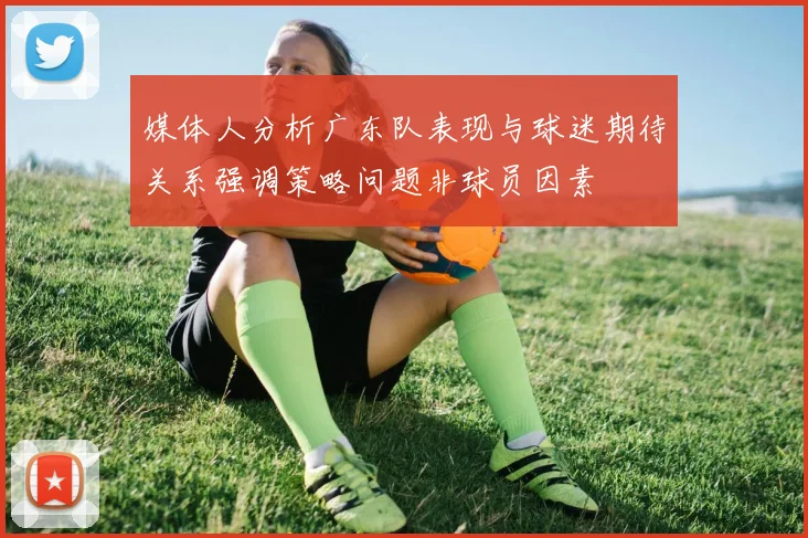 媒体人分析广东队表现与球迷期待关系强调策略问题非球员因素