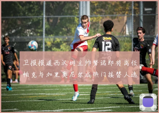 卫报报道西汉姆主帅努诺即将离任帕克与加里奥尼尔成热门接替人选