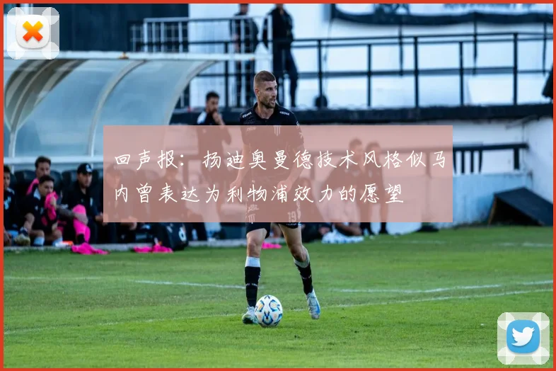 回声报：扬迪奥曼德技术风格似马内曾表达为利物浦效力的愿望