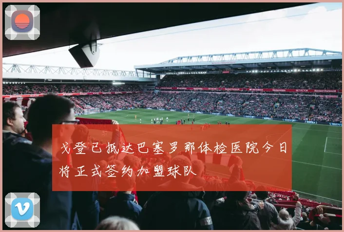 戈登已抵达巴塞罗那体检医院今日将正式签约加盟球队