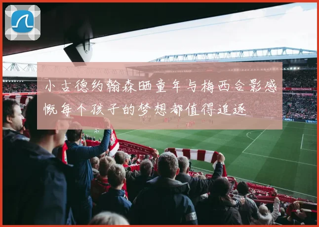 小古德约翰森晒童年与梅西合影感慨每个孩子的梦想都值得追逐