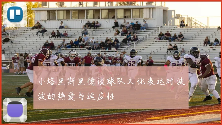 小塔里斯里德谈球队文化表达对波波的热爱与适应性