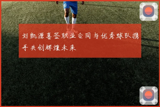 刘凯源喜签职业合同与优秀球队携手共创辉煌未来