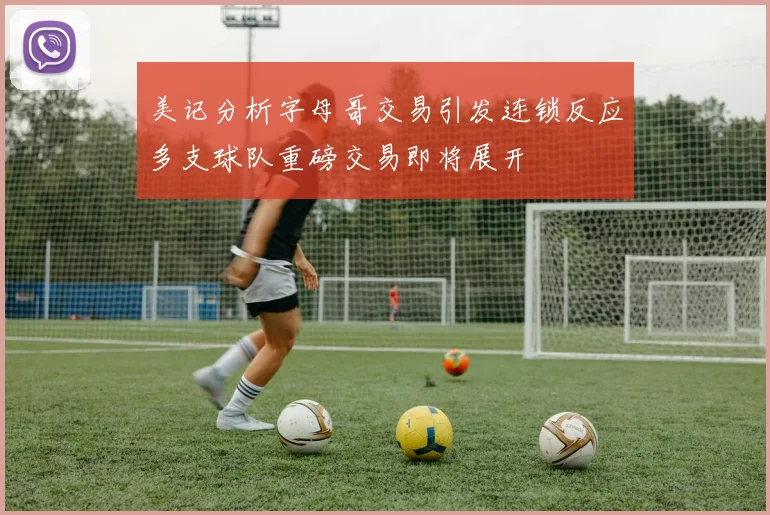 美记分析字母哥交易引发连锁反应多支球队重磅交易即将展开