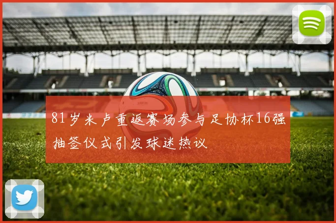 81岁米卢重返赛场参与足协杯16强抽签仪式引发球迷热议