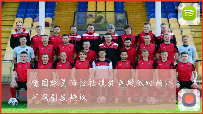 德国球员马拉社媒发声疑似对纳帅不满引发热议
