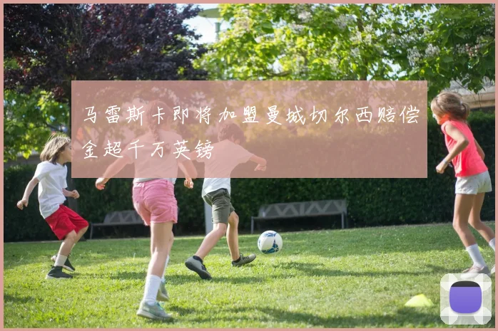 马雷斯卡即将加盟曼城切尔西赔偿金超千万英镑