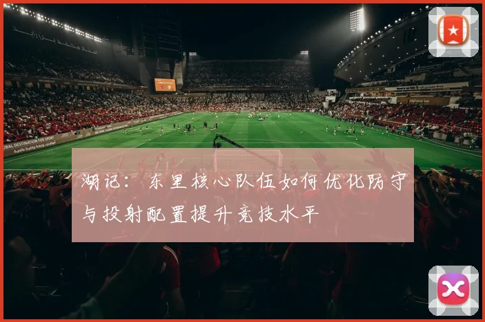 湖记：东里核心队伍如何优化防守与投射配置提升竞技水平